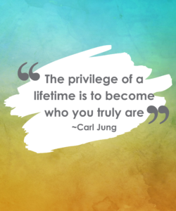 The privilege of a lifetime is to become who you truly are ~ Carl Jung